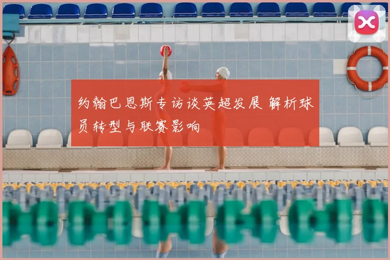 约翰巴恩斯专访谈英超发展 解析球员转型与联赛影响