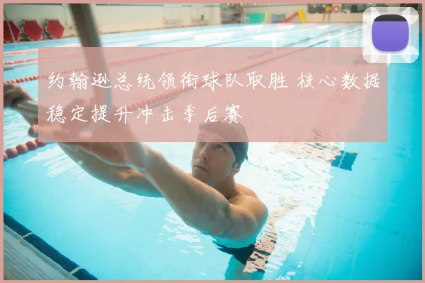 约翰逊总统领衔球队取胜 核心数据稳定提升冲击季后赛