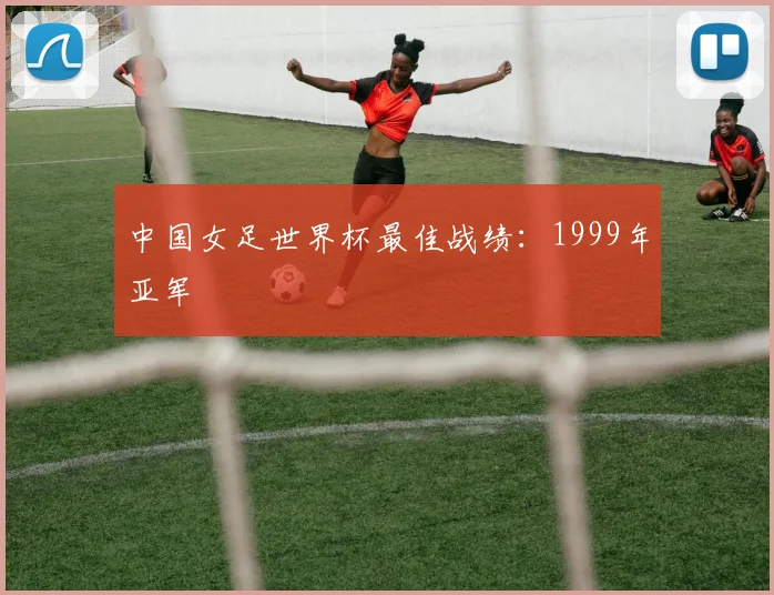 中国女足世界杯最佳战绩:1999年亚军