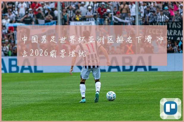 中国男足世界杯亚洲区排名下滑 冲击2026前景堪忧