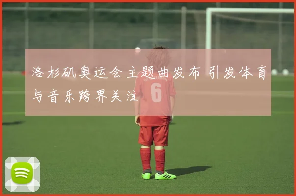 洛杉矶奥运会主题曲发布 引发体育与音乐跨界关注